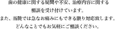 歯の健康に関する疑問や不安、治療内容に関する相談を受け付けています。また、当院では急なお痛みにもできる限り対応致します。どんなことでもお気軽にご相談ください。