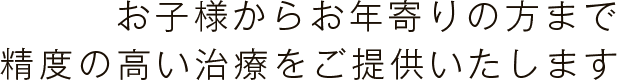 お子様からお年寄りの方まで精度の高い治療をご提供いたします